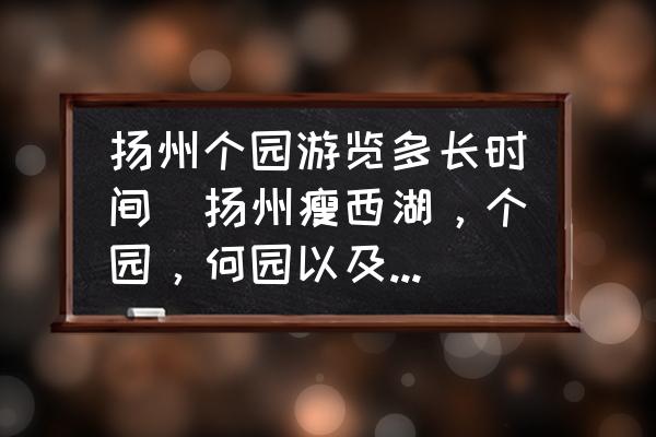 揚(yáng)州個(gè)園游覽多長(zhǎng)時(shí)間(揚(yáng)州瘦西湖，個(gè)園，何園以及古運(yùn)河夜游各自需要多長(zhǎng)時(shí)間？)