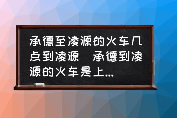 承德至凌源的火車幾點(diǎn)到凌源(承德到凌源的火車是上午幾點(diǎn)？)