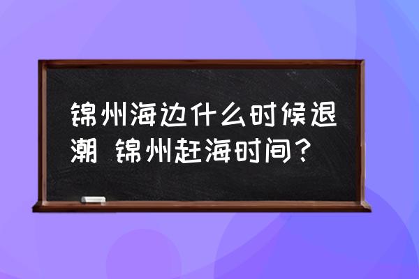錦州海邊什么時(shí)候退潮 錦州趕海時(shí)間？