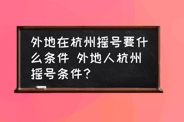 外地在杭州搖號(hào)要什么條件 外地人杭州搖號(hào)條件？