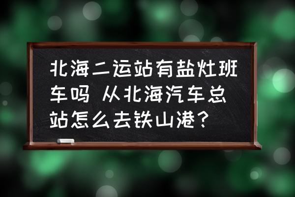 北海二運(yùn)站有鹽灶班車嗎 從北海汽車總站怎么去鐵山港？