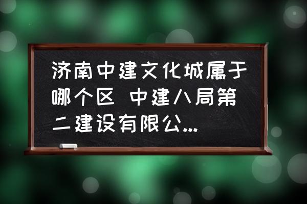 濟(jì)南中建文化城屬于哪個區(qū) 中建八局第二建設(shè)有限公司怎么樣？