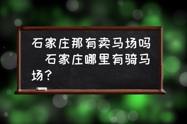 石家莊那有賣馬場嗎(石家莊哪里有騎馬場？)