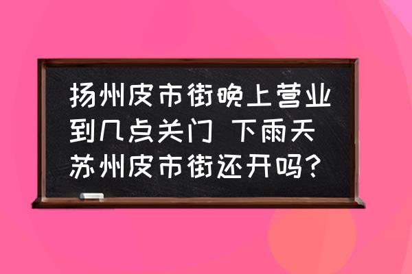 揚(yáng)州皮市街晚上營業(yè)到幾點關(guān)門 下雨天蘇州皮市街還開嗎？