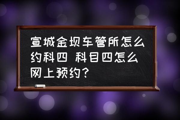 宣城金壩車(chē)管所怎么約科四 科目四怎么網(wǎng)上預(yù)約？