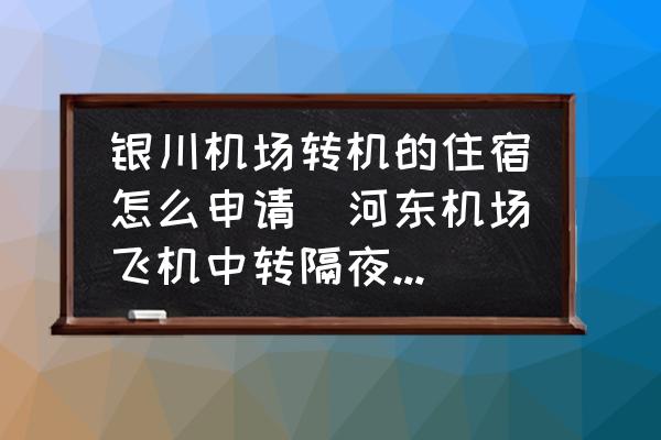 銀川機(jī)場轉(zhuǎn)機(jī)的住宿怎么申請(qǐng)(河?xùn)|機(jī)場飛機(jī)中轉(zhuǎn)隔夜怎么辦？)