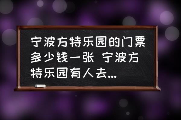 寧波方特樂(lè)園的門(mén)票多少錢(qián)一張 寧波方特樂(lè)園有人去過(guò)嗎，門(mén)票多少？