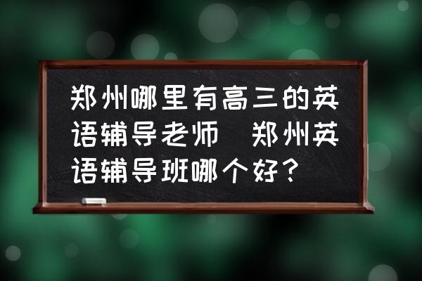 鄭州哪里有高三的英語(yǔ)輔導(dǎo)老師(鄭州英語(yǔ)輔導(dǎo)班哪個(gè)好？)