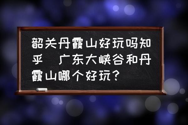韶關(guān)丹霞山好玩嗎知乎(廣東大峽谷和丹霞山哪個好玩？)