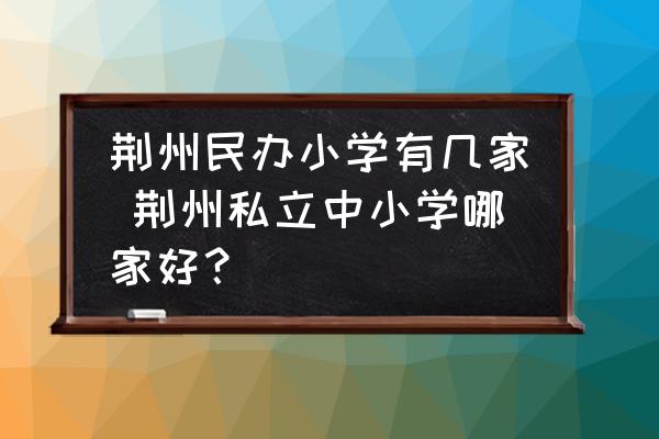 荊州民辦小學有幾家 荊州私立中小學哪家好？