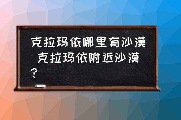 克拉瑪依哪里有沙漠 克拉瑪依附近沙漠？