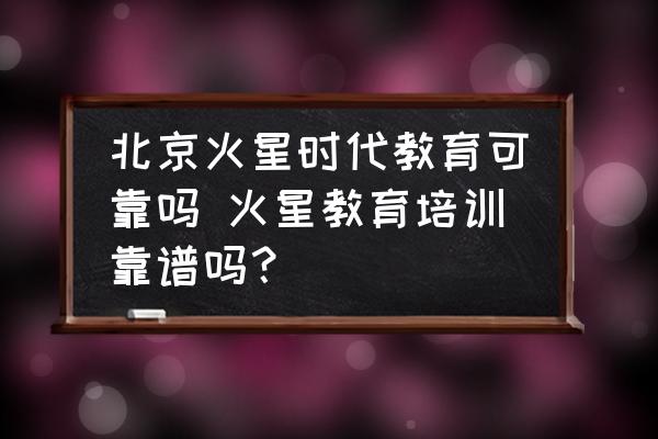 北京火星時代教育可靠嗎 火星教育培訓(xùn)靠譜嗎？