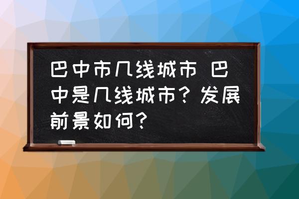 巴中市幾線城市 巴中是幾線城市？發(fā)展前景如何？
