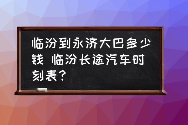 臨汾到永濟大巴多少錢 臨汾長途汽車時刻表？