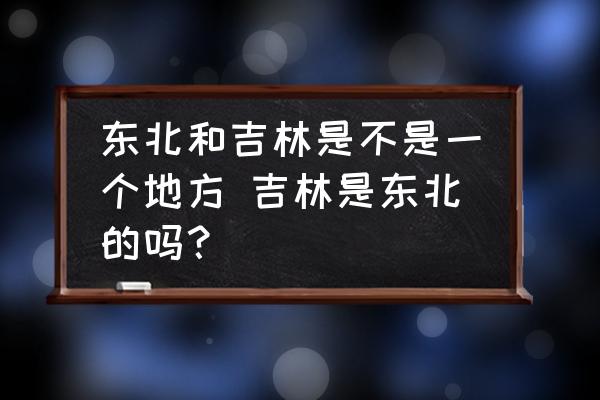 東北和吉林是不是一個地方 吉林是東北的嗎？