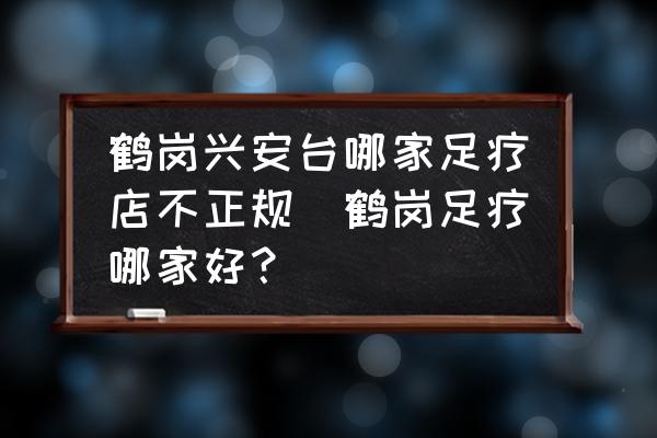 鶴崗興安臺哪家足療店不正規(guī)(鶴崗足療哪家好？)
