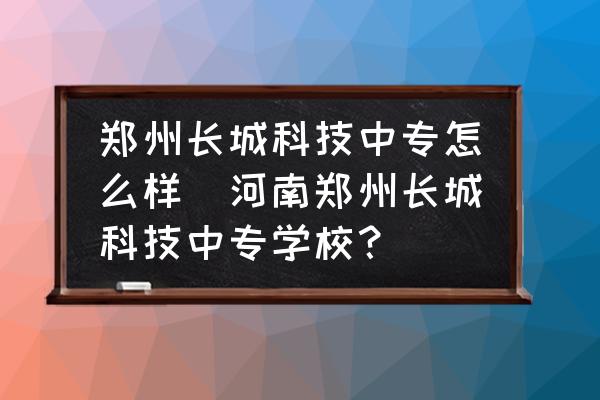 鄭州長城科技中專怎么樣(河南鄭州長城科技中專學(xué)校？)