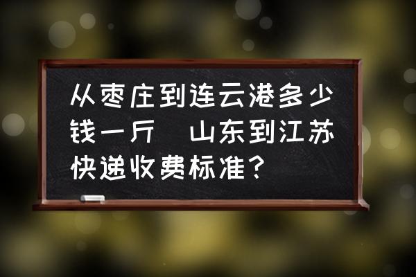 從棗莊到連云港多少錢一斤(山東到江蘇快遞收費(fèi)標(biāo)準(zhǔn)？)