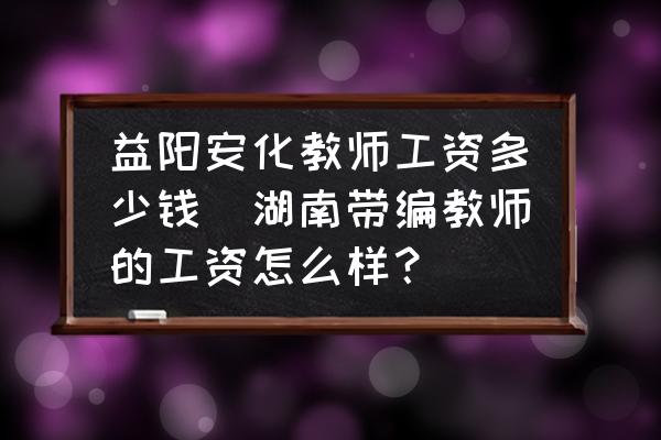 益陽(yáng)安化教師工資多少錢(湖南帶編教師的工資怎么樣？)