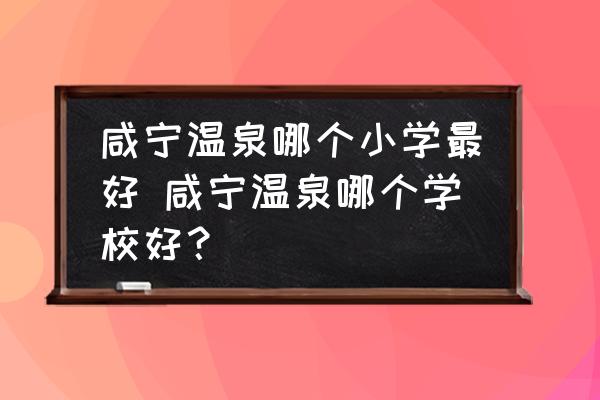 咸寧溫泉哪個小學(xué)最好 咸寧溫泉哪個學(xué)校好？