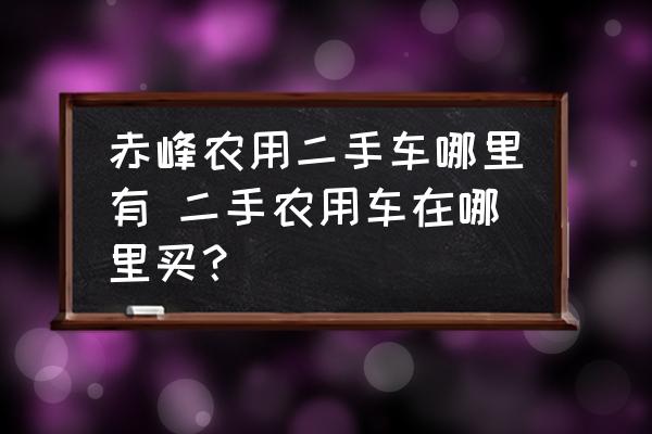 赤峰農(nóng)用二手車哪里有 二手農(nóng)用車在哪里買？