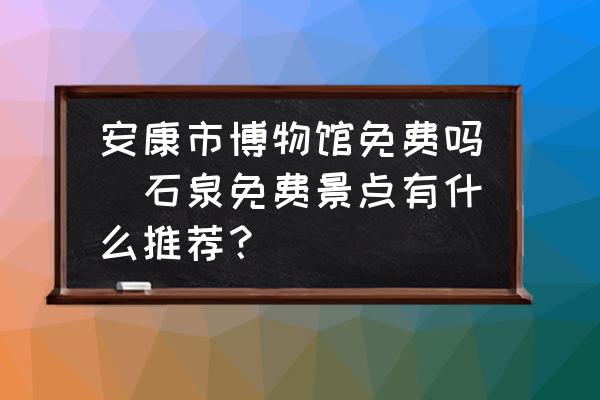 安康市博物館免費嗎(石泉免費景點有什么推薦？)