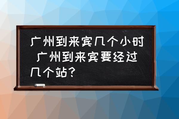 廣州到來賓幾個(gè)小時(shí) 廣州到來賓要經(jīng)過幾個(gè)站？