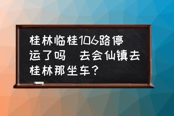 桂林臨桂106路停運(yùn)了嗎(去會仙鎮(zhèn)去桂林那坐車？)