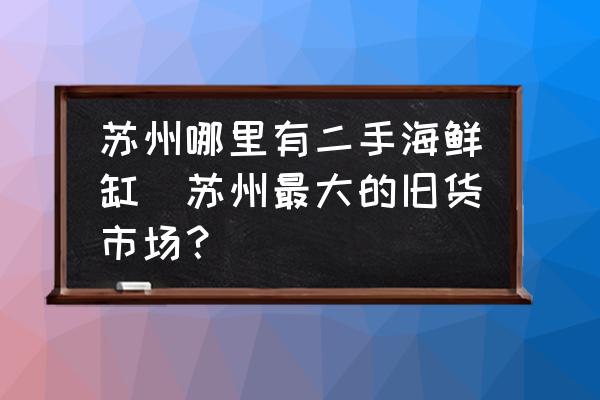 蘇州哪里有二手海鮮缸(蘇州最大的舊貨市場？)
