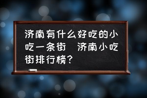 濟(jì)南有什么好吃的小吃一條街(濟(jì)南小吃街排行榜？)