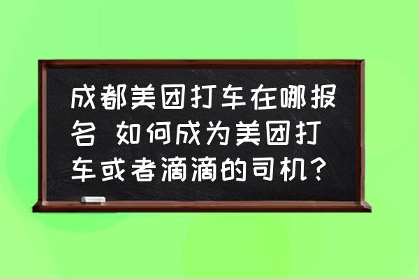 成都美團打車在哪報名 如何成為美團打車或者滴滴的司機？