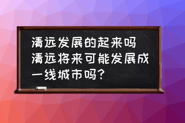 清遠發(fā)展的起來嗎 清遠將來可能發(fā)展成一線城市嗎？
