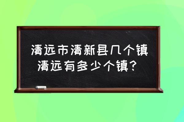 清遠(yuǎn)市清新縣幾個(gè)鎮(zhèn) 清遠(yuǎn)有多少個(gè)鎮(zhèn)？