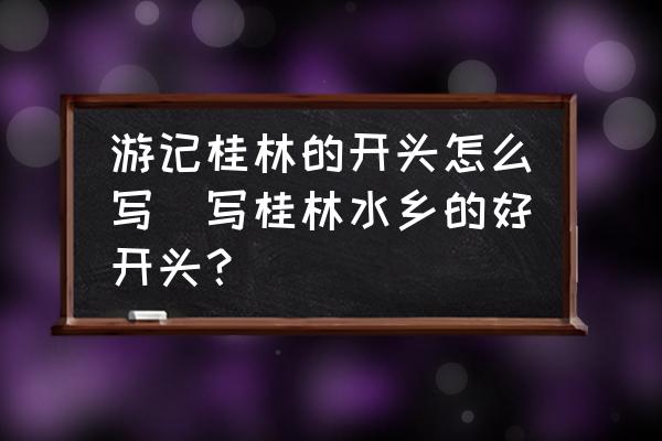 游記桂林的開頭怎么寫(寫桂林水鄉(xiāng)的好開頭？)