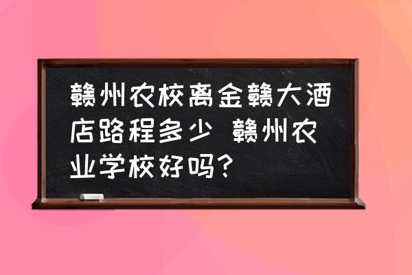 贛州農(nóng)校離金贛大酒店路程多少 贛州農(nóng)業(yè)學(xué)校好嗎？