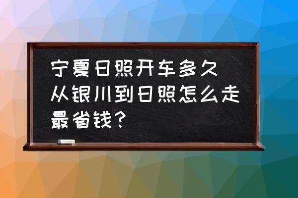 寧夏日照開車多久 從銀川到日照怎么走最省錢？