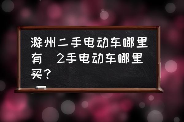 滁州二手電動車哪里有(2手電動車哪里買？)