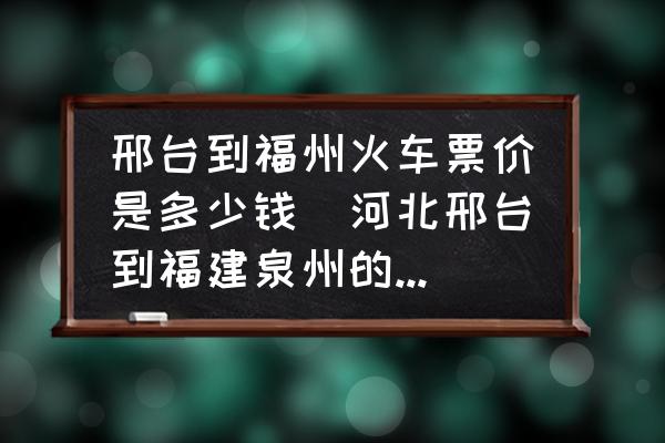 邢臺到福州火車票價是多少錢(河北邢臺到福建泉州的火車怎么坐？)