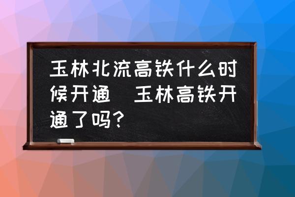 玉林北流高鐵什么時候開通(玉林高鐵開通了嗎？)