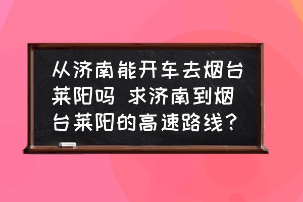從濟(jì)南能開車去煙臺萊陽嗎 求濟(jì)南到煙臺萊陽的高速路線？