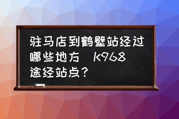 駐馬店到鶴壁站經(jīng)過(guò)哪些地方(K968途經(jīng)站點(diǎn)？)