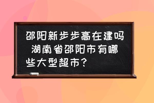 邵陽(yáng)新步步高在建嗎 湖南省邵陽(yáng)市有哪些大型超市？
