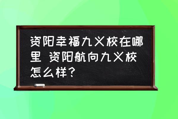 資陽(yáng)幸福九義校在哪里 資陽(yáng)航向九義校怎么樣？