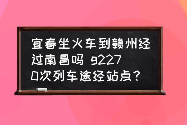 宜春坐火車到贛州經(jīng)過南昌嗎 g2270次列車途經(jīng)站點？