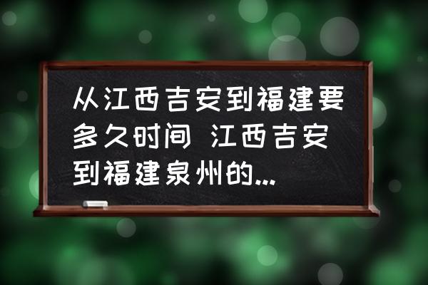 從江西吉安到福建要多久時間 江西吉安到福建泉州的高速開車怎么走？