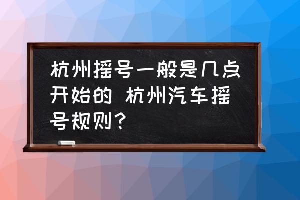 杭州搖號(hào)一般是幾點(diǎn)開始的 杭州汽車搖號(hào)規(guī)則？