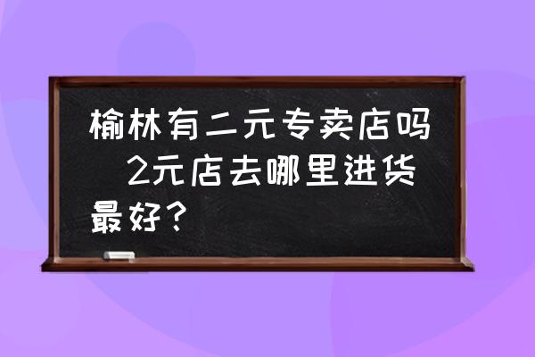 榆林有二元專賣店嗎(2元店去哪里進(jìn)貨最好？)