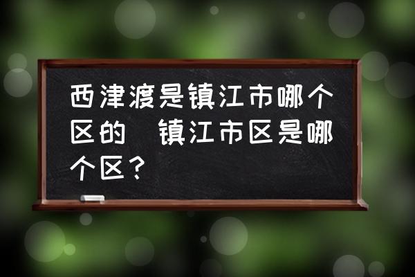 西津渡是鎮(zhèn)江市哪個區(qū)的(鎮(zhèn)江市區(qū)是哪個區(qū)？)