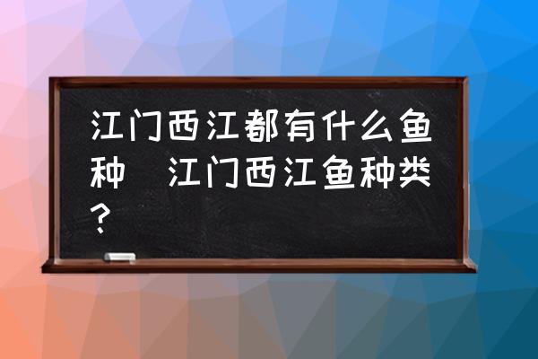 江門西江都有什么魚種(江門西江魚種類？)