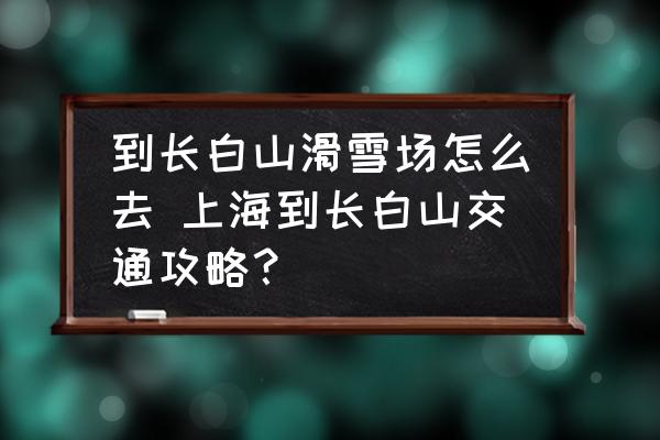 到長白山滑雪場怎么去 上海到長白山交通攻略？